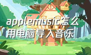 applemusic怎么用电脑导入音乐