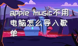 apple music不用电脑怎么导入歌单
