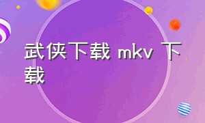 武侠下载 mkv 下载（武侠迅雷下载在线观看）