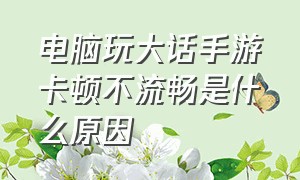 电脑玩大话手游卡顿不流畅是什么原因