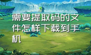 需要提取码的文件怎样下载到手机（不用下载网盘直接提取文件的方法）