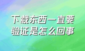 下载东西一直要验证是怎么回事