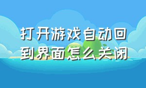 打开游戏自动回到界面怎么关闭