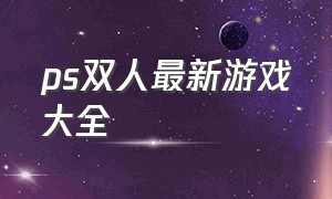 ps双人最新游戏大全（ps十大双人游戏排行榜）