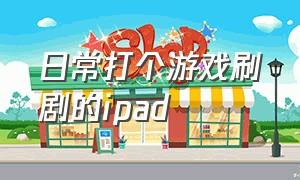 日常打个游戏刷剧的ipad（玩游戏看剧刷视频的首选ipad）