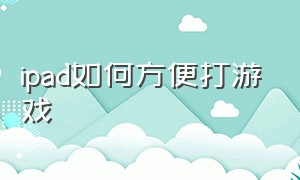 ipad如何方便打游戏（ipad专门打游戏该怎么设置）