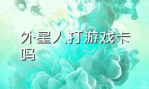 外星人打游戏卡吗（外星人打游戏可以调静音模式吗）