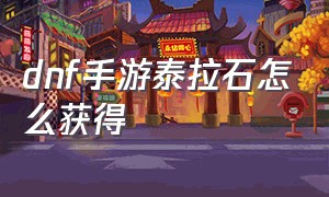 dnf手游泰拉石怎么获得