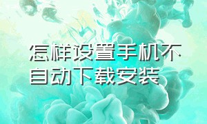 怎样设置手机不自动下载安装