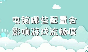 电脑哪些配置会影响游戏流畅度