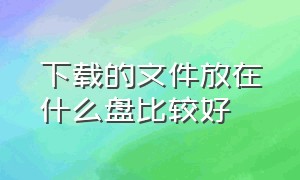 下载的文件放在什么盘比较好