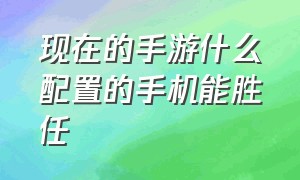 现在的手游什么配置的手机能胜任