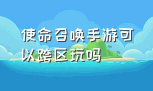 使命召唤手游可以跨区玩吗