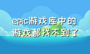 epic游戏库中的游戏都找不到了（epic游戏库里的游戏没了）