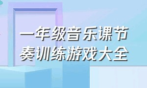 一年级音乐课节奏训练游戏大全