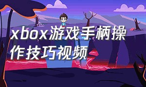 xbox游戏手柄操作技巧视频
