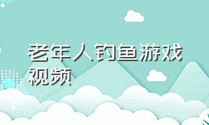 老年人钓鱼游戏视频（60岁大爷钓鱼游戏视频）