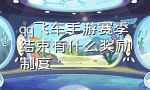 qq飞车手游赛季结束有什么奖励制度