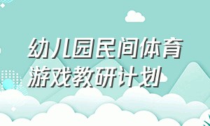 幼儿园民间体育游戏教研计划（幼儿园大班民间体育游戏课题研究）