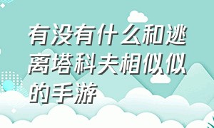 有没有什么和逃离塔科夫相似似的手游（抄袭逃离塔科夫最严重的四款手游）