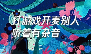 打游戏开麦别人听着有杂音（打游戏队友说我麦有杂音怎么调）