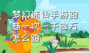 梦幻诛仙手游跑商一次一千多万怎么跑