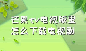 芒果tv电视版里怎么下载电视剧