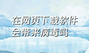 在网页下载软件会带来病毒吗