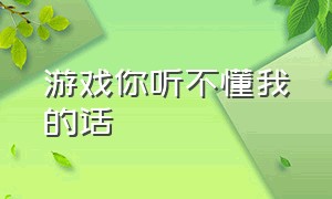 游戏你听不懂我的话（游戏你听不懂我的话英文）