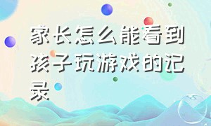 家长怎么能看到孩子玩游戏的记录