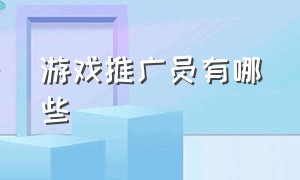 游戏推广员有哪些（游戏推广员一般推广什么游戏好）