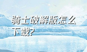 骑士破解版怎么下载?