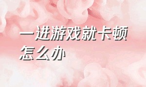 一进游戏就卡顿怎么办（玩游戏卡顿一会又好了怎么办）