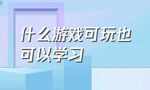 什么游戏可玩也可以学习（哪些游戏既能玩又能学习知识）