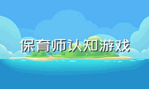 保育师认知游戏（保育师认知游戏有哪些）