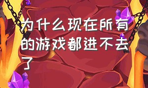 为什么现在所有的游戏都进不去了（为什么现在所有的游戏都进不去了怎么回事）