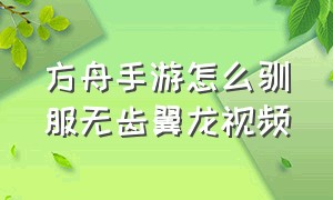 方舟手游怎么驯服无齿翼龙视频（方舟生存进化手游怎么驯服无齿翼龙）