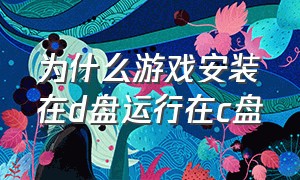 为什么游戏安装在d盘运行在c盘