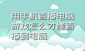 用手机直播电脑游戏怎么才能直播到电脑（手机打游戏怎么在电脑上直播）