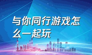 与你同行游戏怎么一起玩（与你同行游戏第四关攻略）