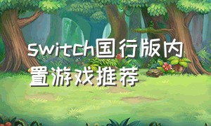 switch国行版内置游戏推荐（switch国行版自带几款游戏）