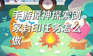 手游原神探索剑冢封印任务怎么做