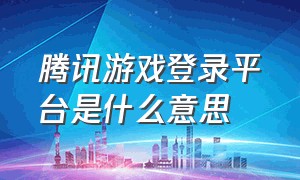 腾讯游戏登录平台是什么意思