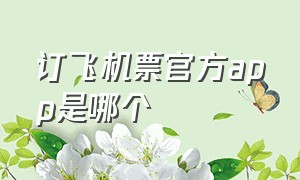 订飞机票官方app是哪个（哪个官方app订飞机票最便宜）