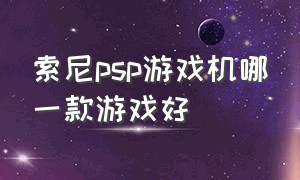 索尼psp游戏机哪一款游戏好（索尼游戏机psp1000有几款游戏）