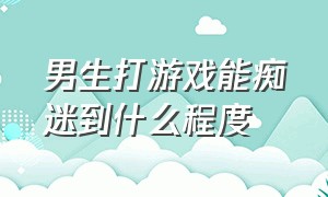 男生打游戏能痴迷到什么程度