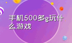 手机500多g玩什么游戏