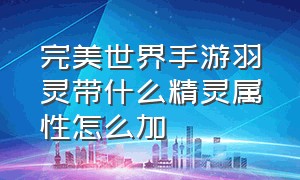 完美世界手游羽灵带什么精灵属性怎么加