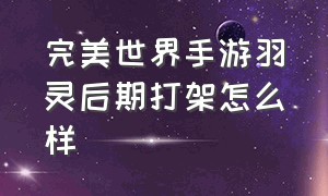 完美世界手游羽灵后期打架怎么样（完美世界手游羽灵用什么阵法）