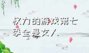 权力的游戏第七季全是女人（权力的游戏第七季完整版解说中）